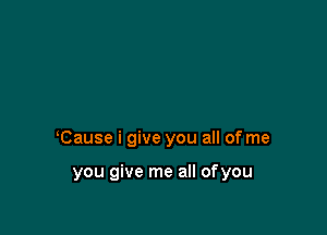 lCause i give you all of me

you give me all ofyou