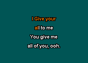 I Give your

all to me
You give me

all ofyou. ooh.