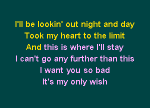 I'll be lookin' out night and day
Took my heart to the limit
And this is where I'll stay

I can't go any further than this
I want you so bad
It's my only wish