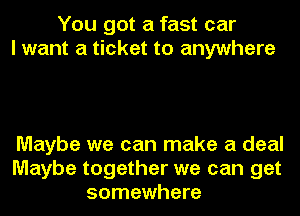 You got a fast car
I want a ticket to anywhere

Maybe we can make a deal
Maybe together we can get
somewhere
