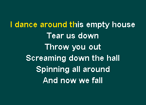I dance around this empty house
Tear us down
Throw you out

Screaming down the hall
Spinning all around
And now we fall
