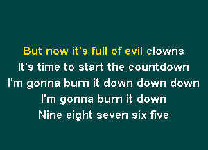 But now it's full of evil clowns
It's time to start the countdown
I'm gonna burn it down down down
I'm gonna burn it down
Nine eight seven six f'we