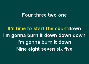 Four three two one

It's time to start the countdown
I'm gonna burn it down down down
I'm gonna burn it down
Nine eight seven six f'we