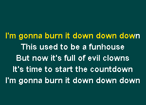 I'm gonna burn it down down down
This used to be a funhouse
But now it's full of evil clowns
It's time to start the countdown
I'm gonna burn it down down down