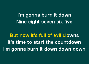 I'm gonna burn it down
Nine eight seven six f'we

But now it's full of evil clowns
It's time to start the countdown
I'm gonna burn it down down down