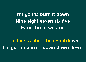 I'm gonna burn it down
Nine eight seven six f'we
Four three two one

It's time to start the countdown
I'm gonna burn it down down down