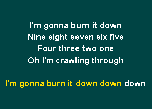 I'm gonna burn it down
Nine eight seven six fwe
Four three two one

Oh I'm crawling through

I'm gonna burn it down down down