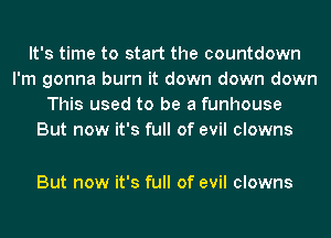 It's time to start the countdown
I'm gonna burn it down down down
This used to be a funhouse
But now it's full of evil clowns

But now it's full of evil clowns
