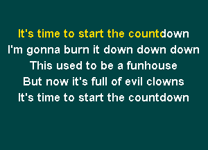 It's time to start the countdown
I'm gonna burn it down down down
This used to be a funhouse
But now it's full of evil clowns
It's time to start the countdown