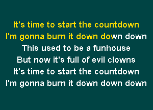 It's time to start the countdown
I'm gonna burn it down down down
This used to be a funhouse
But now it's full of evil clowns
It's time to start the countdown
I'm gonna burn it down down down