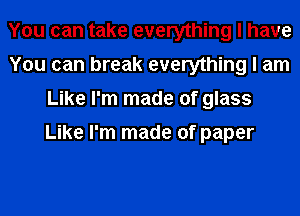 You can take everything I have
You can break everything I am
Like I'm made of glass

Like I'm made of paper