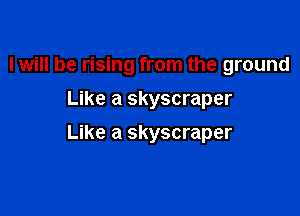 I will be rising from the ground
Like a skyscraper

Like a skyscraper