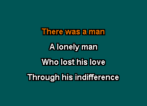 There was a man
A lonely man

Who lost his love

Through his indifference