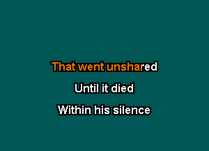 That went unshared
Until it died

Within his silence