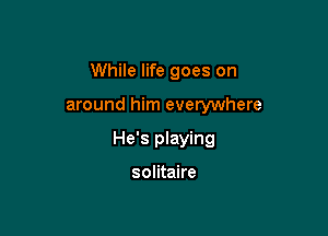 While life goes on

around him everywhere

He's playing

solitaire