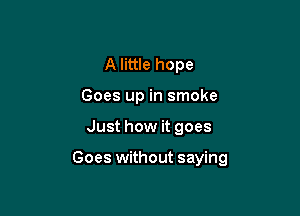 A little hope
Goes up in smoke

Just how it goes

Goes without saying