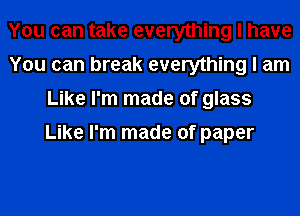 You can take everything I have
You can break everything I am
Like I'm made of glass

Like I'm made of paper