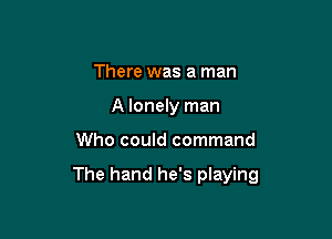 There was a man
A lonely man

Who could command

The hand he's playing