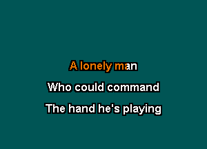 A lonely man

Who could command

The hand he's playing