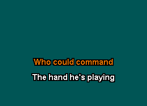 Who could command

The hand he's playing