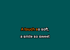 A touch so soft,

a smile so sweet