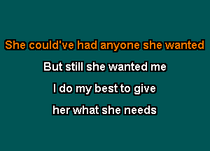 She could've had anyone she wanted

But still she wanted me

I do my best to give

her what she needs