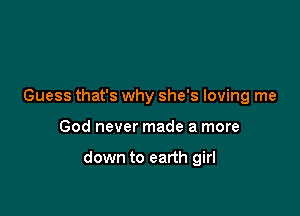 Guess that's why she's loving me

God never made a more

down to earth girl