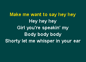 Make me want to say hey hey
Hey hey hey
Girl you're speakin' my

Body body body
Shorty let me whisper in your ear