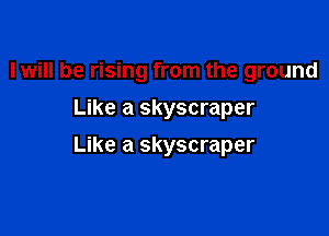 I will be rising from the ground
Like a skyscraper

Like a skyscraper