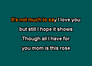 It's not much to say I love you

but still I hope it shows
Though all I have for

you mom is this rose