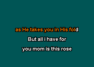 as He takes you in His fold

But all i have for

you mom is this rose
