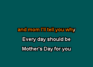 and mom I'll tell you why

Every day should be

Mother's Day for you