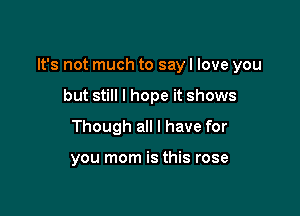 It's not much to say I love you

but still I hope it shows
Though all I have for

you mom is this rose