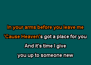 In your arms before you leave me

'Cause Heaven's got a place for you

And it's time I give

you up to someone new