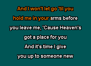 And I won't let go 'til you
hold me in your arms before
you leave me, 'Cause Heaven's

got a place for you

And it's time I give

you up to someone new