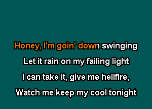 Honey, I'm goin' down swinging
Let it rain on my failing light
I can take it, give me hellfire,

Watch me keep my cool tonight