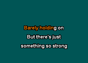 Barely holding on

But there'sjust

something so strong
