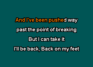 And I've been pushed way
past the point of breaking

But I can take it

I'll be back. Back on my feet