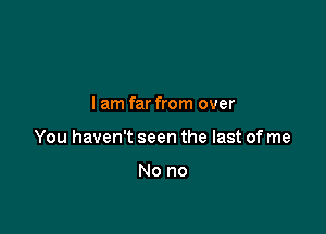 I am far from over

You haven't seen the last of me

No no