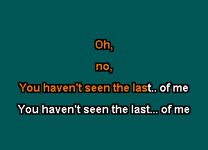 Oh,

no,
You haven't seen the last. of me

You haven't seen the last... of me