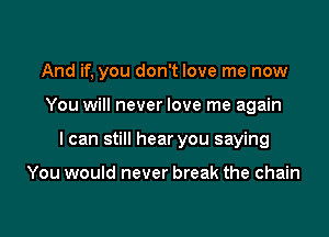 And if, you don't love me now

You will never love me again

I can still hear you saying

You would never break the chain