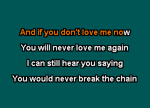And ifyou don't love me now

You will never love me again

I can still hear you saying

You would never break the chain