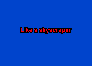 Like a skyscraper