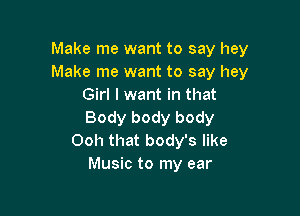 Make me want to say hey
Make me want to say hey
Girl I want in that

Body body body
Ooh that body's like
Music to my ear