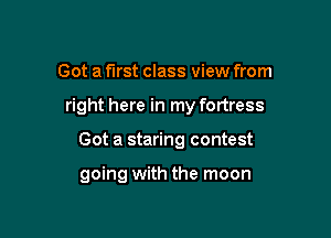 Got a first class view from

right here in my fortress

Got a staring contest

going with the moon