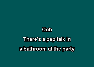 Ooh
There's a pep talk in

a bathroom at the party