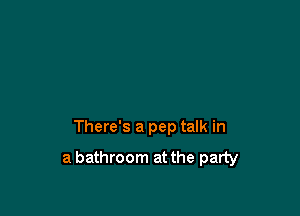There's a pep talk in

a bathroom at the party