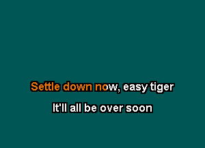 Settle down now. easy tiger

It'll all be over soon