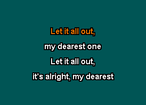 Let it all out,
my dearest one

Let it all out,

it's alright, my dearest