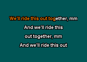 We'll ride this out together, mm

And we'll ride this

out together, mm

And we'll ride this out
